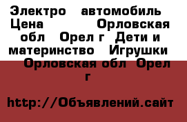 Электро - автомобиль › Цена ­ 8 000 - Орловская обл., Орел г. Дети и материнство » Игрушки   . Орловская обл.,Орел г.